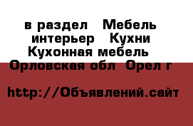  в раздел : Мебель, интерьер » Кухни. Кухонная мебель . Орловская обл.,Орел г.